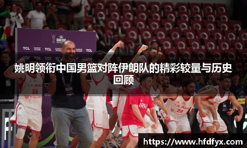 熊猫体育姚明领衔中国男篮对阵伊朗队的精彩较量与历史回顾